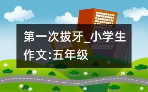 第一次拔牙_小學(xué)生作文:五年級