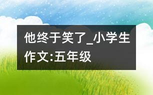 他終于笑了_小學生作文:五年級