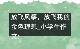 放飛風箏，放飛我的金色理想_小學生作文:五年級
