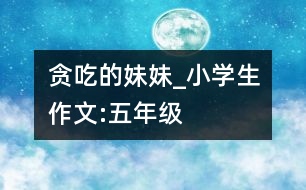貪吃的妹妹_小學生作文:五年級