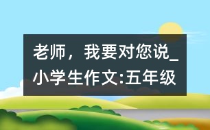 老師，我要對(duì)您說(shuō)_小學(xué)生作文:五年級(jí)
