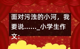面對污濁的小河，我要說……_小學生作文:五年級