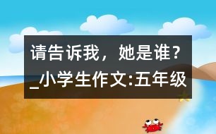 請告訴我，她是誰？_小學(xué)生作文:五年級