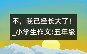 “不，我已經(jīng)長大了！”_小學(xué)生作文:五年級(jí)