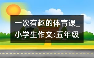 一次有趣的體育課_小學生作文:五年級