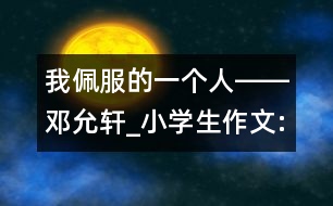 我佩服的一個人――鄧允軒_小學生作文:五年級
