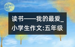 讀書――我的最愛_小學生作文:五年級