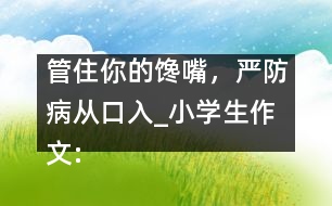 管住你的饞嘴，嚴(yán)防病從口入_小學(xué)生作文:四年級