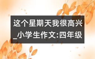 這個(gè)星期天我很高興_小學(xué)生作文:四年級