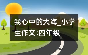 我心中的大海_小學生作文:四年級