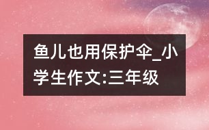 魚兒也用保護傘_小學(xué)生作文:三年級