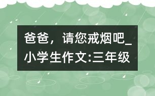 爸爸，請您戒煙吧!_小學(xué)生作文:三年級(jí)