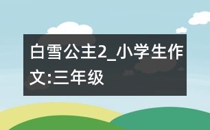 白雪公主（2）_小學生作文:三年級