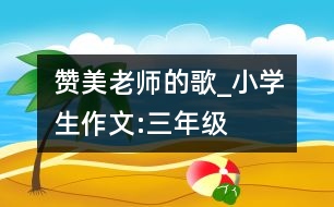 贊美老師的歌_小學生作文:三年級