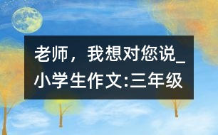 老師，我想對(duì)您說(shuō)_小學(xué)生作文:三年級(jí)