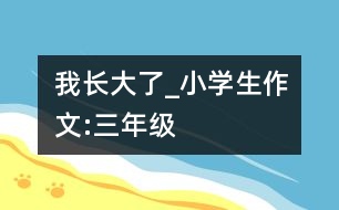 我長大了_小學(xué)生作文:三年級