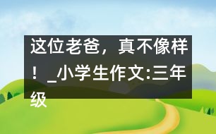 這位老爸，真不像樣！_小學(xué)生作文:三年級(jí)