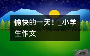 愉快的一天！_小學生作文