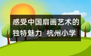感受中國扇畫藝術(shù)的獨特魅力  杭州小學生畫扇