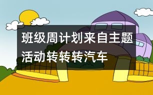 班級(jí)周計(jì)劃來自主題活動(dòng)：轉(zhuǎn)轉(zhuǎn)轉(zhuǎn)、汽車