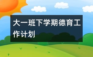 大一班下學期德育工作計劃