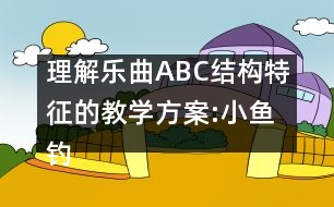 理解樂(lè)曲ABC結(jié)構(gòu)特征的教學(xué)方案:小魚(yú)釣貓