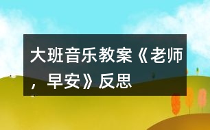 大班音樂教案《老師，早安》反思