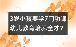 3歲小孩要學(xué)7門功課幼兒教育培養(yǎng)全才？