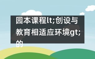 園本課程lt;創(chuàng)設(shè)與教育相適應環(huán)境gt;的實施方案