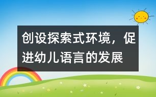 創(chuàng)設(shè)探索式環(huán)境，促進(jìn)幼兒語(yǔ)言的發(fā)展