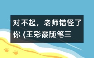 “對(duì)不起，老師錯(cuò)怪了你” (王彩霞隨筆三篇）