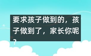 要求孩子做到的，孩子做到了，家長你呢？