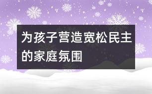 為孩子營造寬松、民主的家庭氛圍