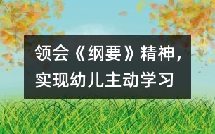 領(lǐng)會《綱要》精神，實現(xiàn)幼兒主動學(xué)習(xí)