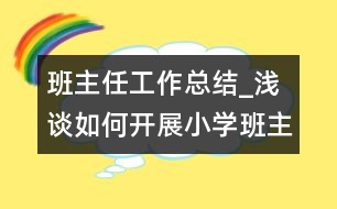 班主任工作總結(jié)_淺談如何開(kāi)展小學(xué)班主任工