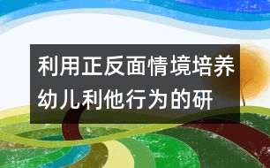 利用正、反面情境培養(yǎng)幼兒利他行為的研究報(bào)告