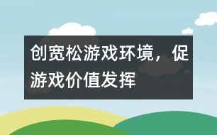 創(chuàng)寬松游戲環(huán)境，促游戲價值發(fā)揮