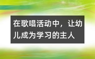 在歌唱活動(dòng)中，讓幼兒成為學(xué)習(xí)的主人