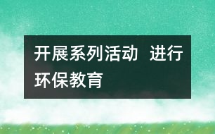 開展系列活動  進行環(huán)保教育