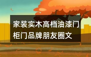 家裝實木高檔油漆門、柜門品牌朋友圈文案、門業(yè)朋友圈文案32句