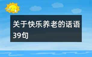 關(guān)于快樂(lè)養(yǎng)老的話(huà)語(yǔ)39句