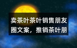 賣茶葉、茶葉銷售朋友圈文案，推銷茶葉朋友圈文案36句