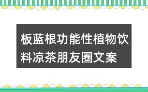 板藍(lán)根功能性植物飲料、涼茶朋友圈文案34句