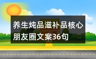 養(yǎng)生燉品、滋補(bǔ)品核心朋友圈文案36句