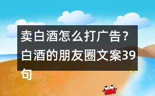 賣白酒怎么打廣告？白酒的朋友圈文案39句