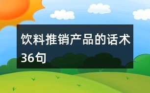 飲料推銷(xiāo)產(chǎn)品的話(huà)術(shù)36句