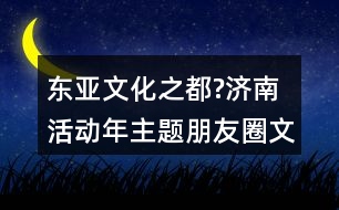 東亞文化之都?濟(jì)南活動(dòng)年主題朋友圈文案40句