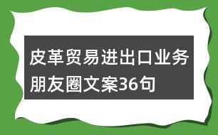 皮革貿(mào)易進出口業(yè)務朋友圈文案36句