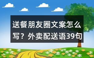 送餐朋友圈文案怎么寫(xiě)？外賣(mài)配送語(yǔ)39句