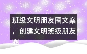 班級文明朋友圈文案，創(chuàng)建文明班級朋友圈文案38句